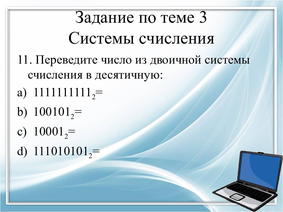 Перевод 11 15. Переведите в двоичную систему десятичное число 99. Переведите двоичное число 1011011 в десятичную систему счисления. Переведите число 19 из десятичной в двоичную систему счисления:. Переведите двоичное число 1110011 в десятичную систему счисления.