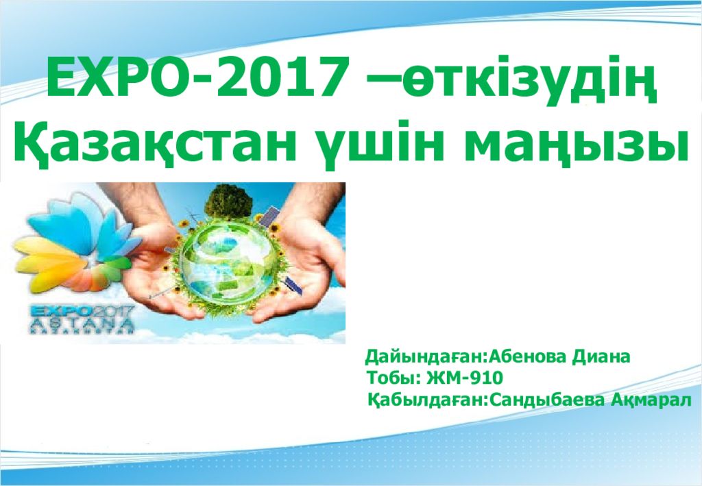 EXPO- 2017 – өткізудің Қазақстан үшін маңызы Дайындаған:Абенова Диана Тобы: ЖМ-910 Қабылдаған:Сандыбаева Ақмарал