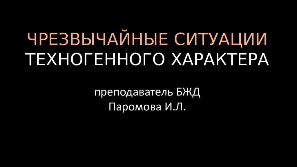 ЧРЕЗВЫЧАЙНЫЕ СИТУАЦИИ ТЕХНОГЕННОГО ХАРАКТЕРА преподаватель БЖД Паромова И.Л