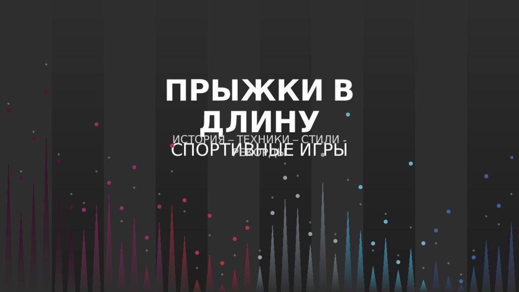 ПРЫЖКИ В ДЛИНУ СПОРТИВНЫЕ ИГРЫ ИСТОРИЯ – ТЕХНИКИ – СТИЛИ - РЕКОРДЫ