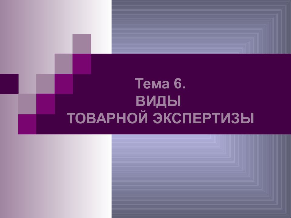 Тема 6. ВИДЫ ТОВАРНОЙ ЭКСПЕРТИЗЫ