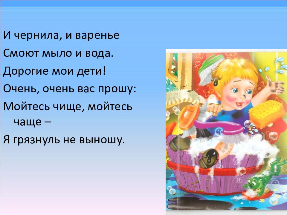 Мойтесь чаще мойтесь чаще. Мойтесь чаще мойтесь чище. Мойтесь чаще, мойтесь чище – я грязнуль не выношу!. Язык с мылом вымыть. Встань поутру не ленись мылом вымойся утрись.