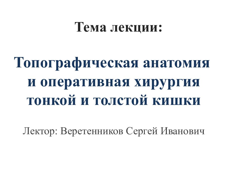 Тема лекции: Топографическая анатомия и оперативная хирургия тонкой и толстой кишки Лектор: Веретенников Сергей Иванович