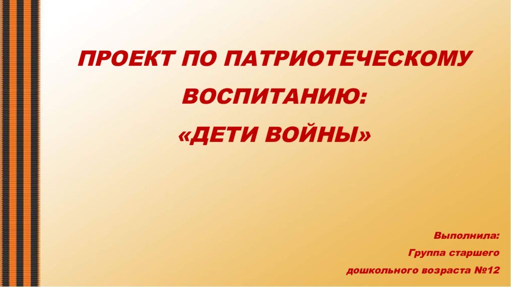 ПРОЕКТ ПО ПАТРИОТЕЧЕСКОМУ ВОСПИТАНИЮ: «ДЕТИ ВОЙНЫ» Выполнила: Группа старшего