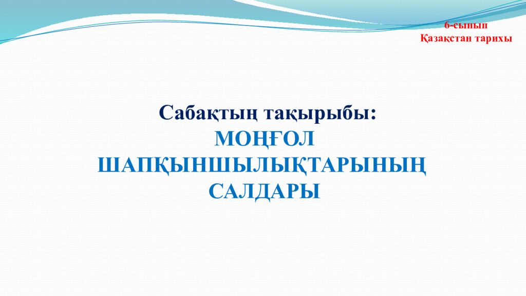 Сабақтың тақырыбы: МОҢҒОЛ ШАПҚЫНШЫЛЫҚТАРЫНЫҢ САЛДАРЫ 6-сынып Қазақстан тарихы