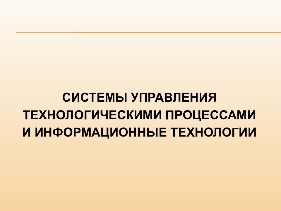 СИСТЕМЫ УПРАВЛЕНИЯ ТЕХНОЛОГИЧЕСКИМИ ПРОЦЕССАМИ И ИНФОРМАЦИОННЫЕ ТЕХНОЛОГИИ