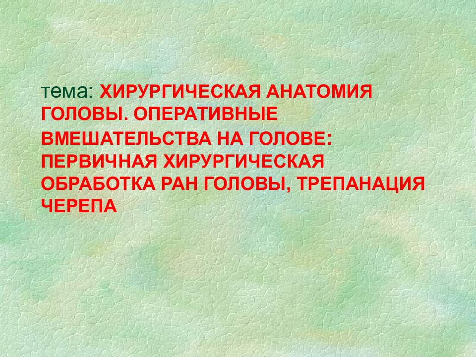 тема: ХИРУРГИЧЕСКАЯ АНАТОМИЯ ГОЛОВЫ. ОПЕРАТИВНЫЕ ВМЕШАТЕЛЬСТВА НА ГОЛОВЕ : ПЕРВИЧНАЯ ХИРУРГИЧЕСКАЯ ОБРАБОТКА РАН ГОЛОВЫ, ТРЕПАНАЦИЯ ЧЕРЕПА