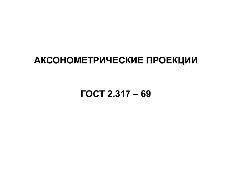 АКСОНОМЕТРИЧЕСКИЕ ПРОЕКЦИИ гОСТ 2.317 – 69