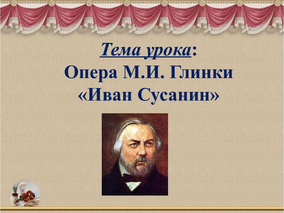 Тема урока : Опера М.И. Глинки «Иван С усанин»