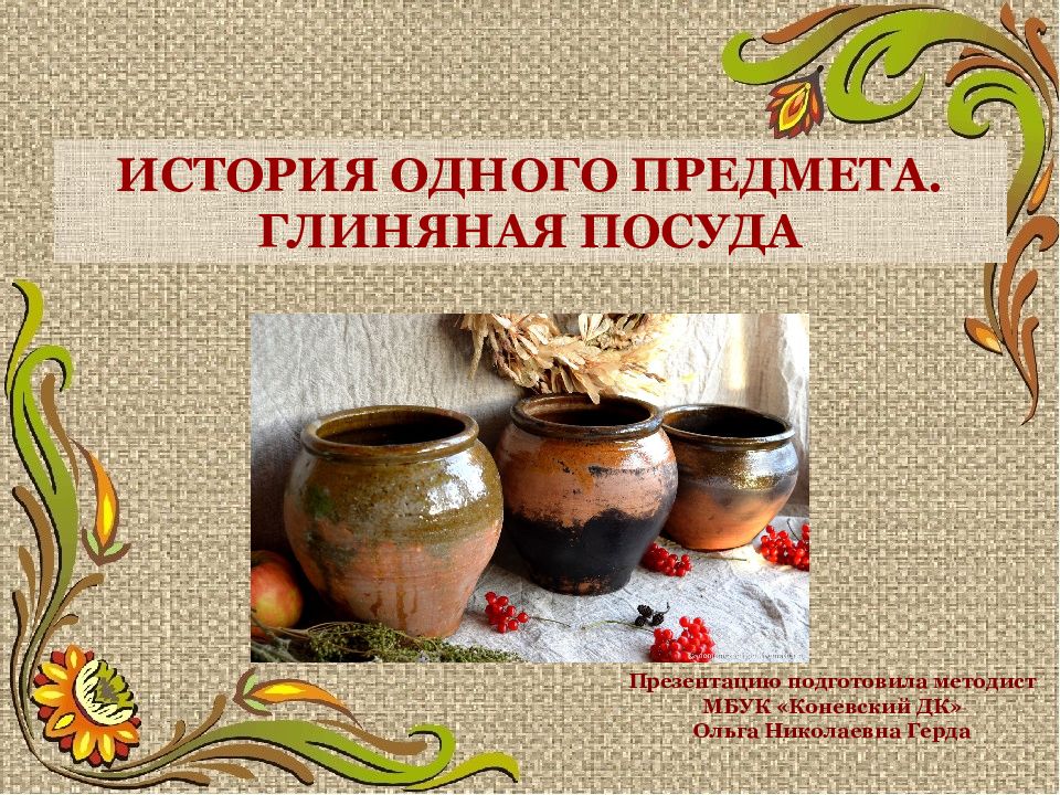 ИСТОРИЯ ОДНОГО ПРЕДМЕТА. ГЛИНЯНАЯ ПОСУДА Презентацию подготовила методист МБУК