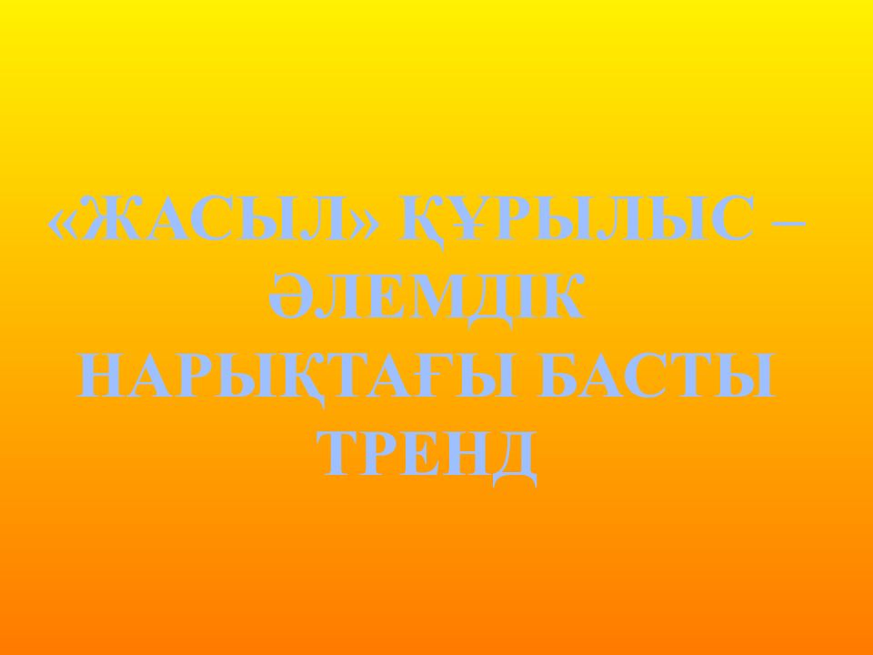 ЖАСЫЛ» ҚҰРЫЛЫС – ӘЛЕМД I К НАРЫҚТАҒЫ БАСТЫ ТРЕНД