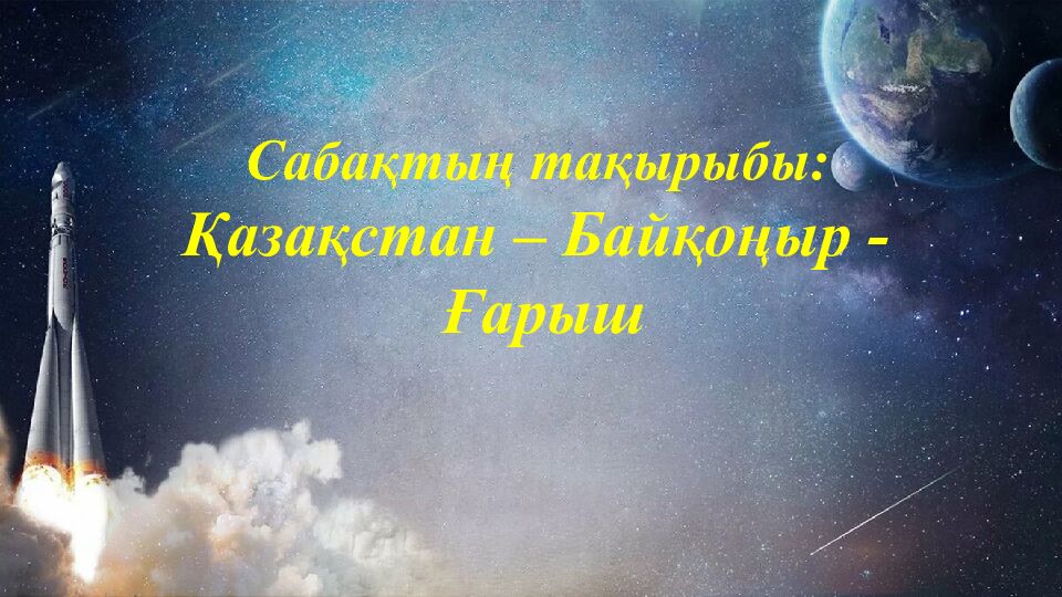 Сабақтың тақырыбы: Қазақстан – Байқоңыр - Ғарыш