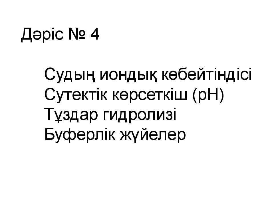 Дәріс № 4 Судың иондық көбейтіндісі Сутектік көрсеткіш (рН) Тұздар гидролизі Буферлік жүйелер