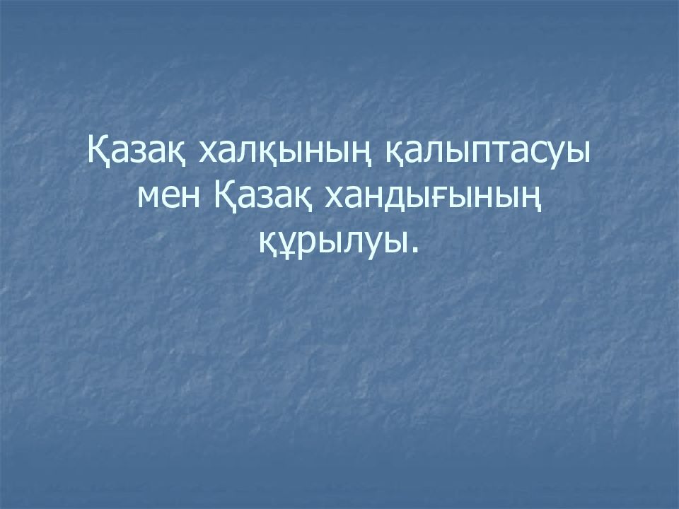 Қазақ халқының қалыптасуы мен Қазақ хандығының құрылуы.