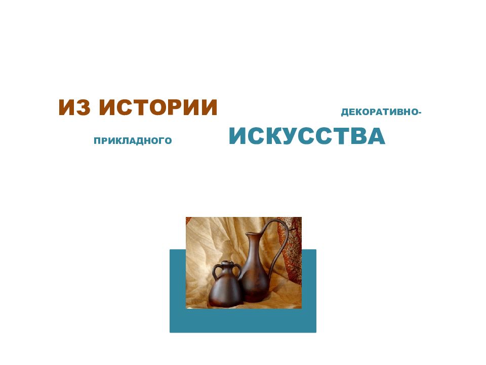 ИЗ ИСТОРИИ ДЕКОРАТИВНО-ПРИКЛАДНОГО ИСКУССТВА