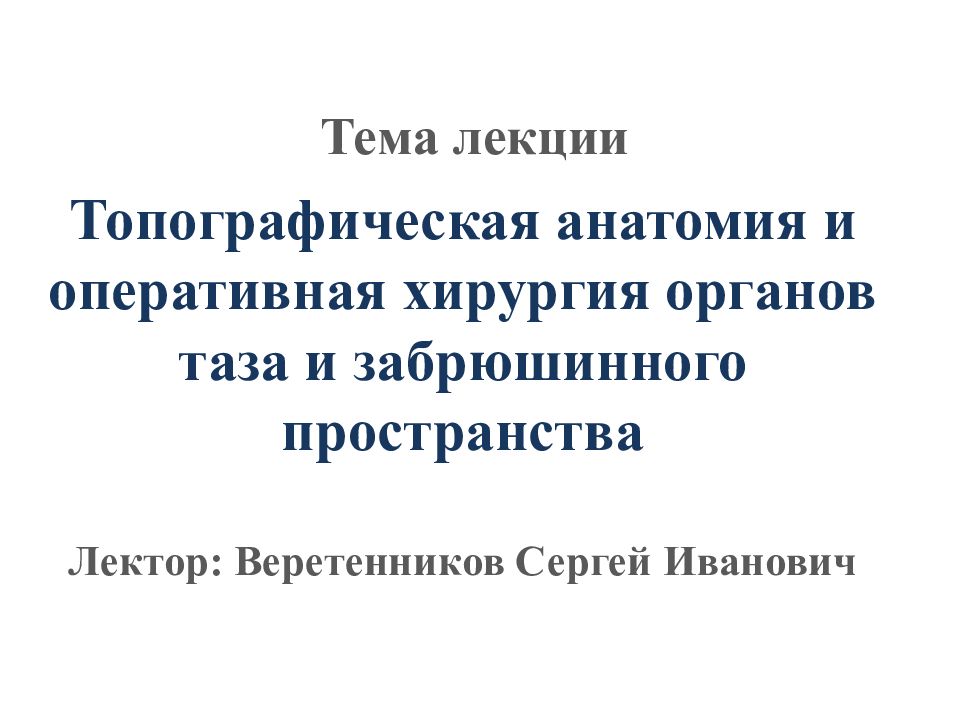 Топографическая анатомия и оперативная хирургия органов таза и забрюшинного пространства Лектор: Веретенников Сергей Иванович