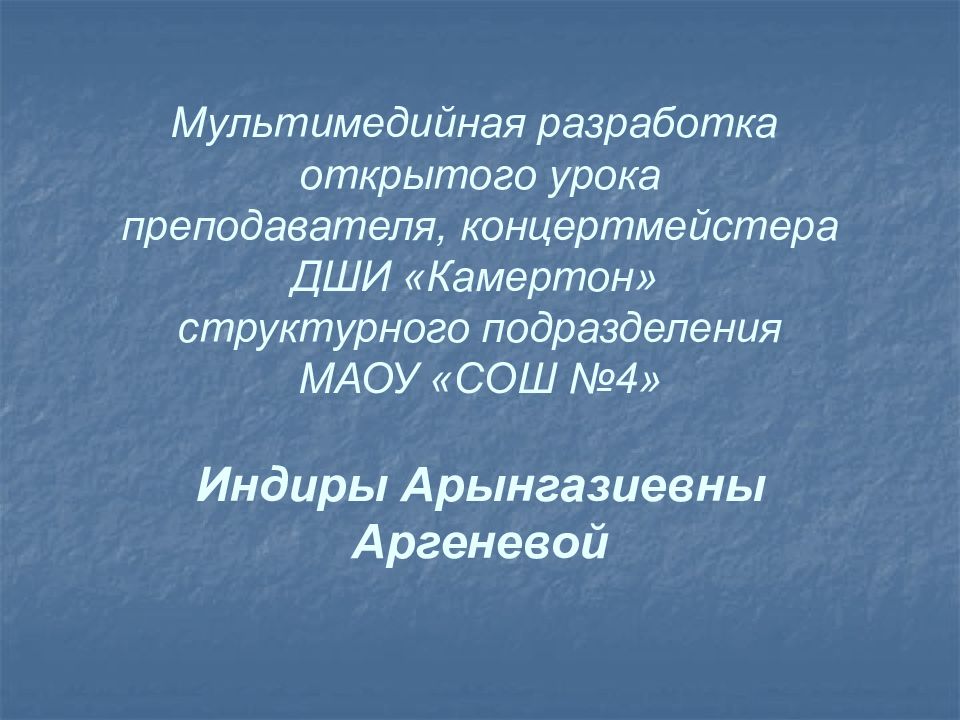 Мультимедийная разработка открытого урока преподавателя, концертмейстера ДШИ «Камертон » структурного подразделения МАОУ «СОШ №4» Индиры Арынгазиевны Аргеневой