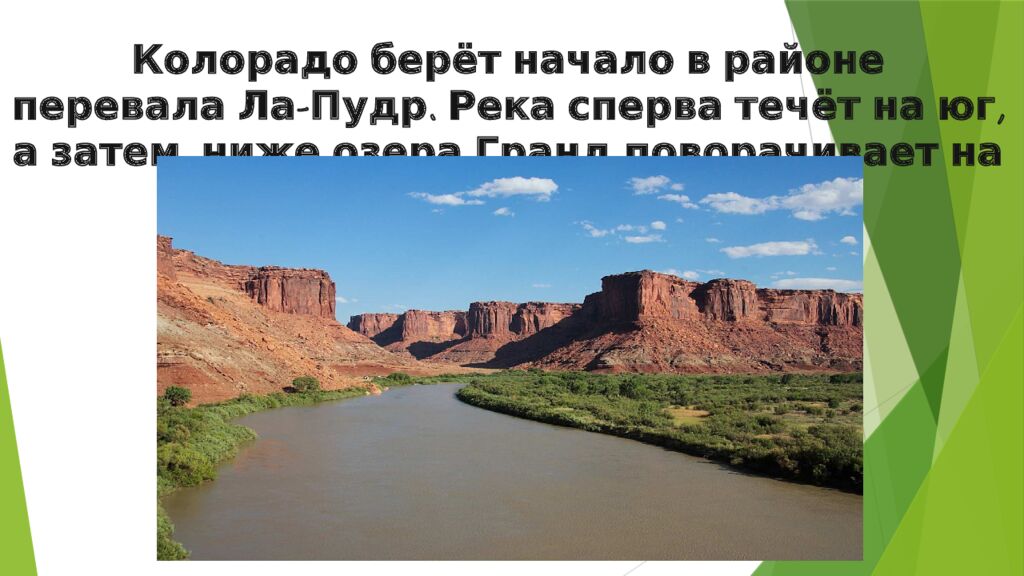 Колорадо берёт начало в районе перевала Ла-Пудр. Река сперва течёт на юг, а затем, ниже озера Гранд поворачивает на запад.