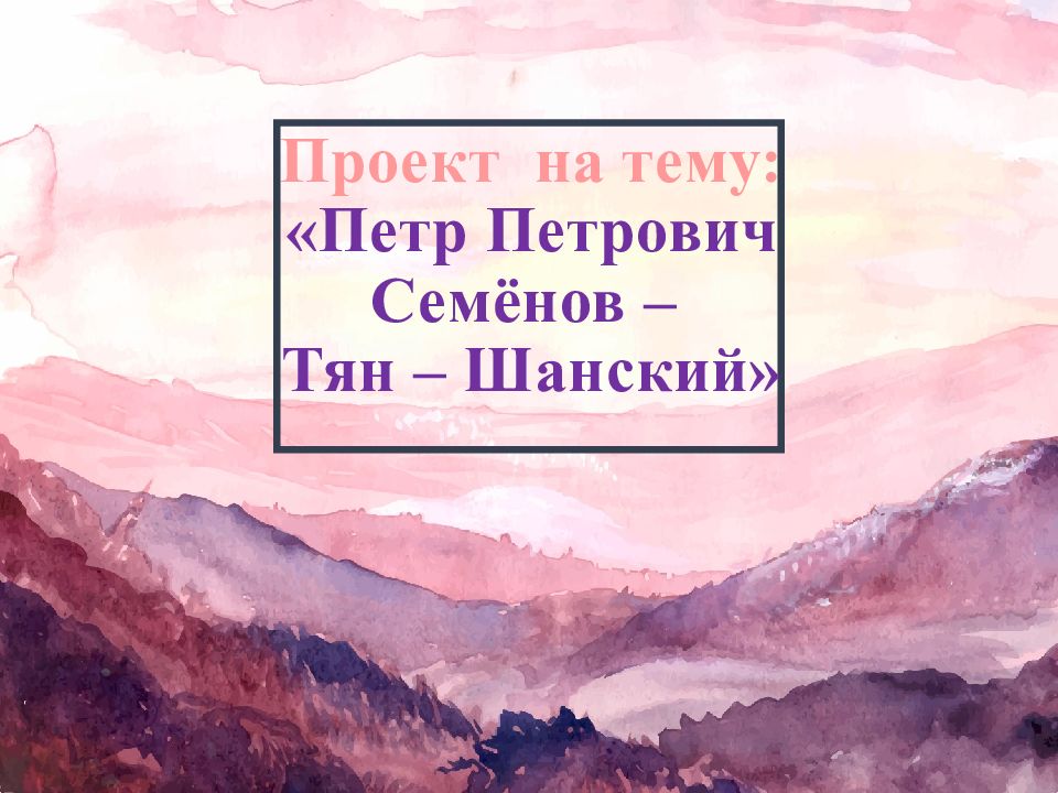 Проект на тему: «Петр Петрович Семёнов – Тян – Шанский»