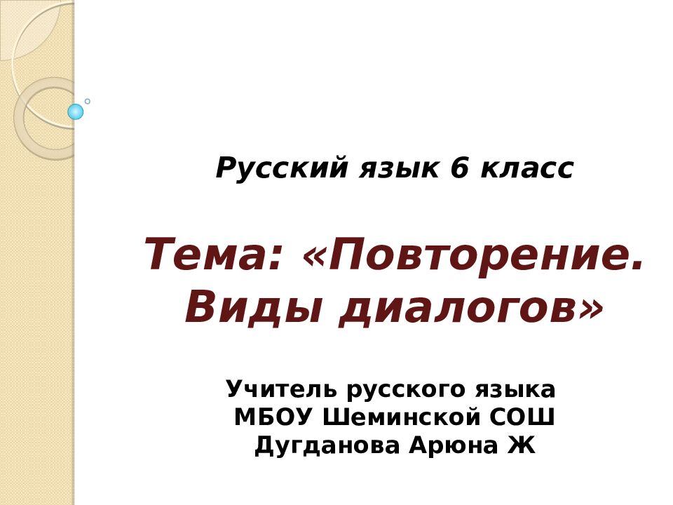 Русский язык 6 класс Тема: «Повторение. Виды диалогов» Учитель русского языка МБОУ Шеминской СОШ Дугданова Арюна Ж