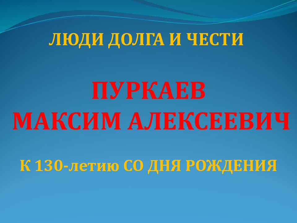 Пуркаев Максим Алексеевич К 130- летию СО ДНЯ РОЖДЕНИЯ Люди Долга и Чести