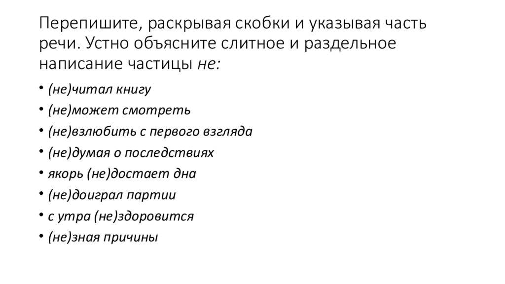 Перепишите, раскрывая скобки и указывая часть речи. Устно объясните слитное и раздельное написание частицы  не: