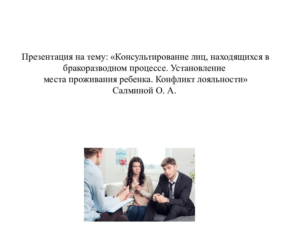 Презентация на тему: «Консультирование лиц, находящихся в бракоразводном процессе. Установление места проживания ребенка. Конфликт лояльности» Салминой О. А.