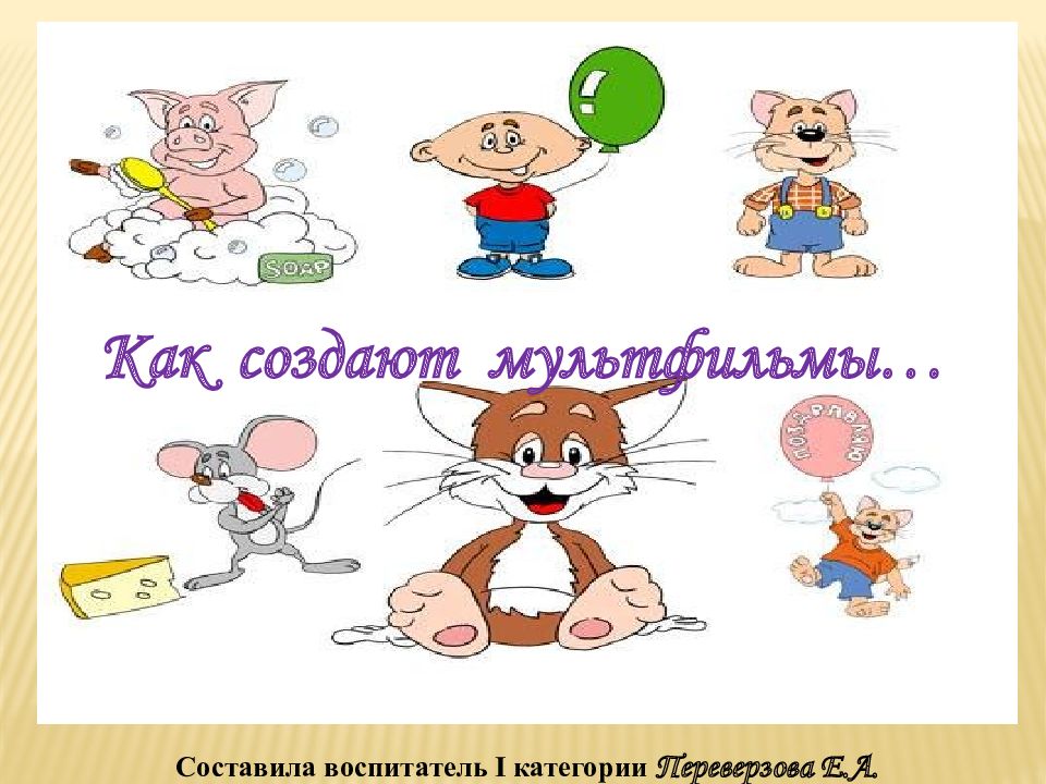 Как создают мультфильмы… Составила воспитатель I категории Переверзова Е.А.