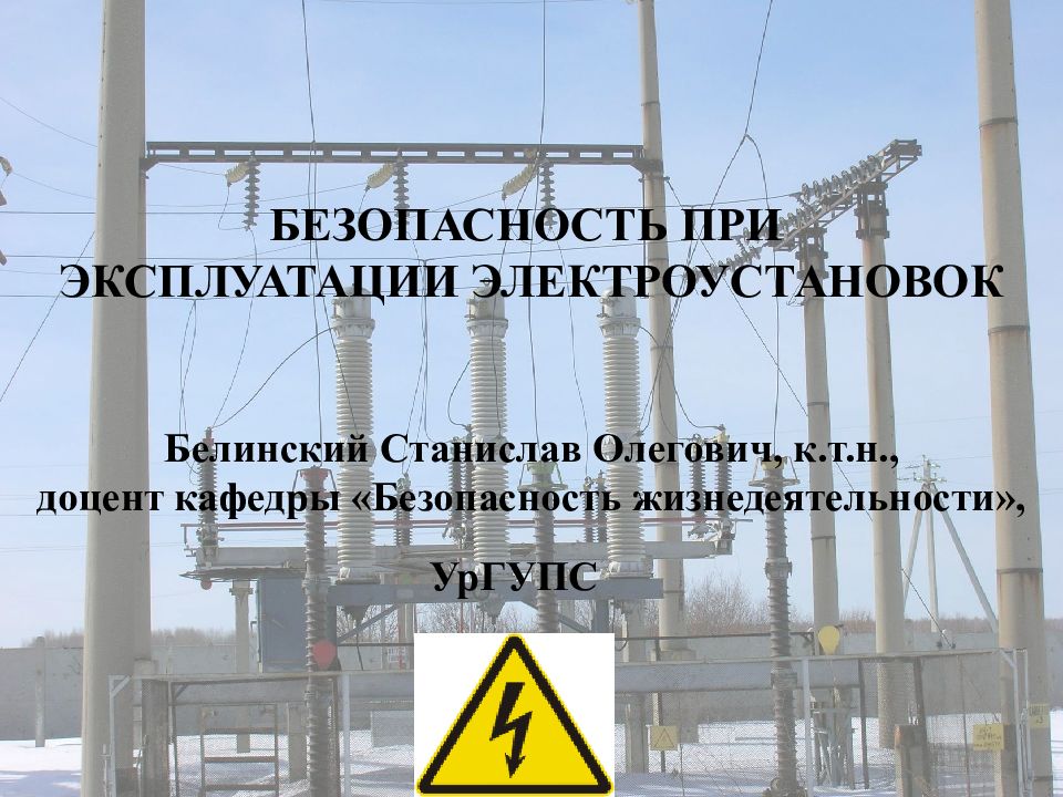 БЕЗОПАСНОСТЬ ПРИ ЭКСПЛУАТАЦИИ ЭЛЕКТРОУСТАНОВОК Белинский Станислав Олегович, к.т.н., доцент кафедры «Безопасность жизнедеятельности», УрГУПС