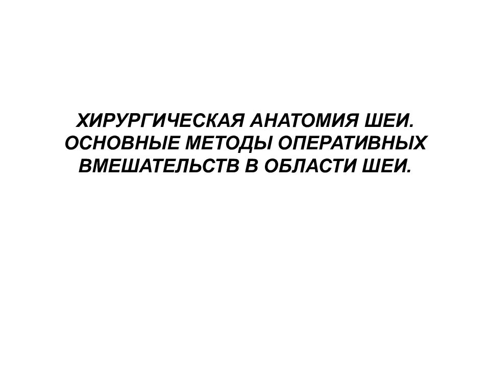 ХИРУРГИЧЕСКАЯ АНАТОМИЯ ШЕИ. ОСНОВНЫЕ МЕТОДЫ ОПЕРАТИВНЫХ ВМЕШАТЕЛЬСТВ В ОБЛАСТИ ШЕИ.