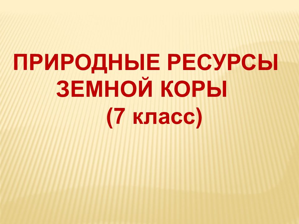 ПРИРОДНЫЕ РЕСУРСЫ ЗЕМНОЙ КОРЫ (7 класс)