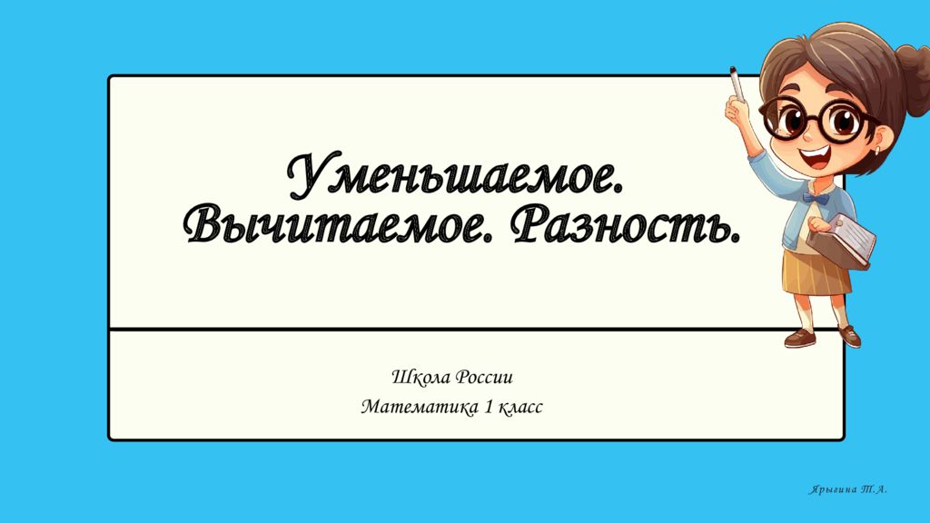 Школа России Математика 1 класс Ярыгина Т.А. Уменьшаемое. Вычитаемое. Разность