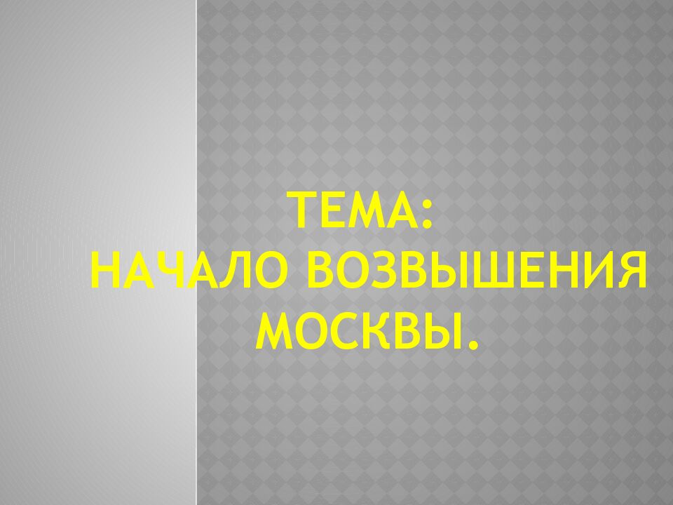 ТЕМА: Начало возвышения Москвы.