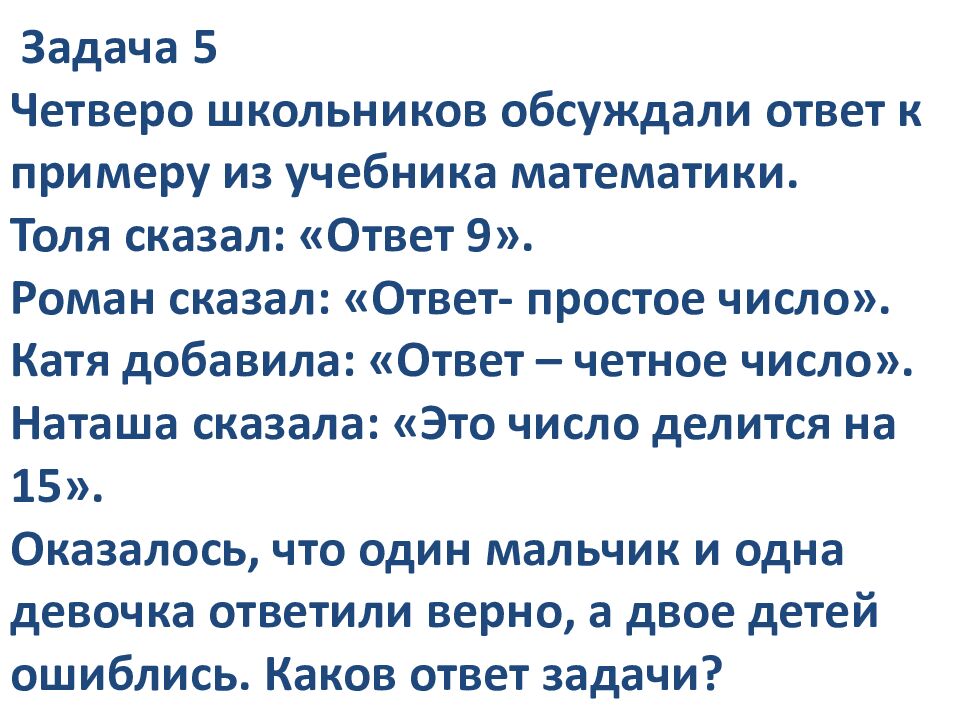 Задача 5 Четверо школьников обсуждали ответ к примеру из учебника математики. Толя сказал: «Ответ 9». Роман сказал: «Ответ- простое число». Катя добавила: