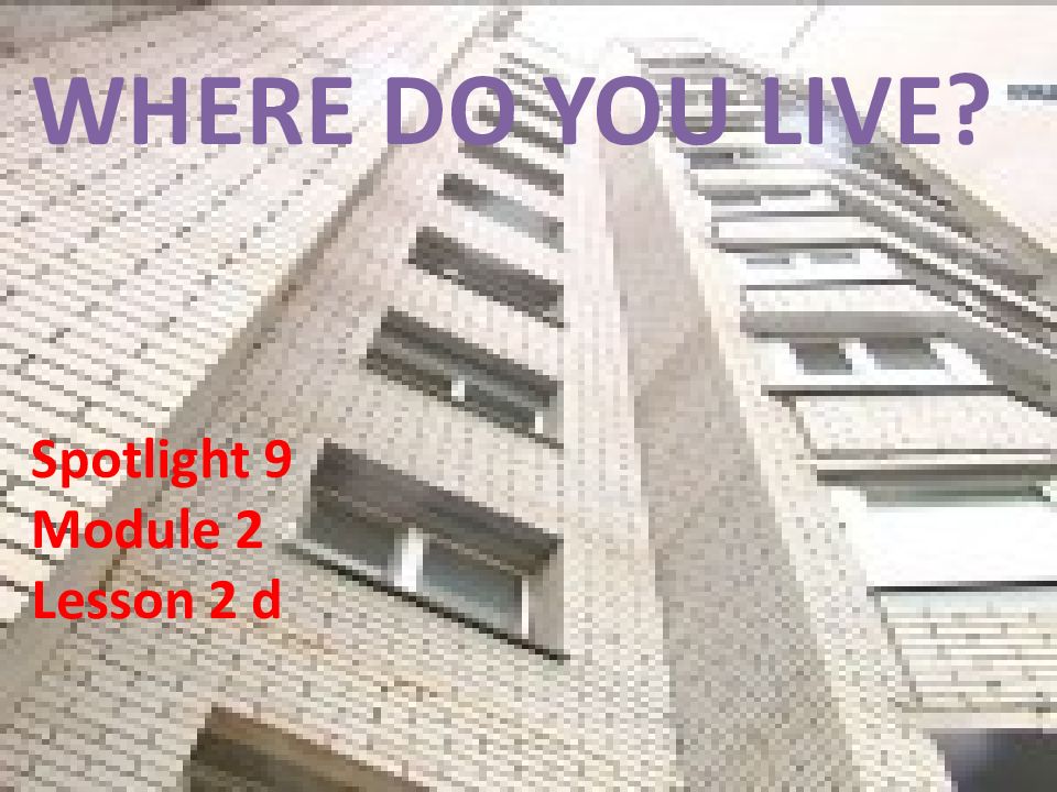 WHERE DO YOU LIVE ? Spotlight 9 Module 2 Lesson 2 d