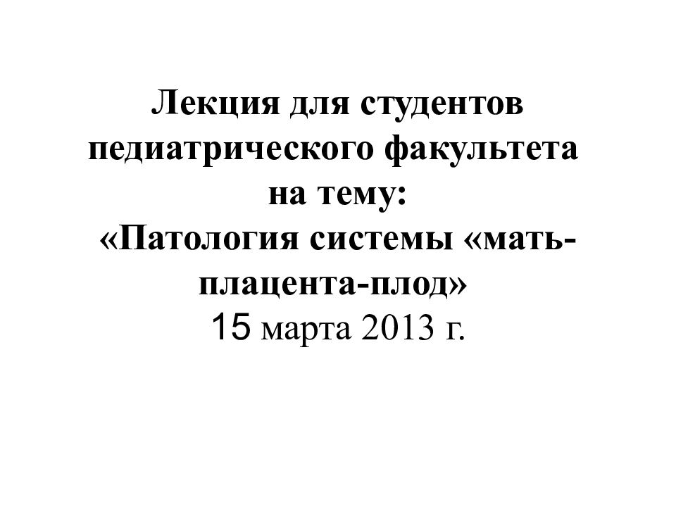 Лекция для студентов педиатрического факультета на тему: «Патология системы «мать-плацента-плод» 15 марта 2013 г.