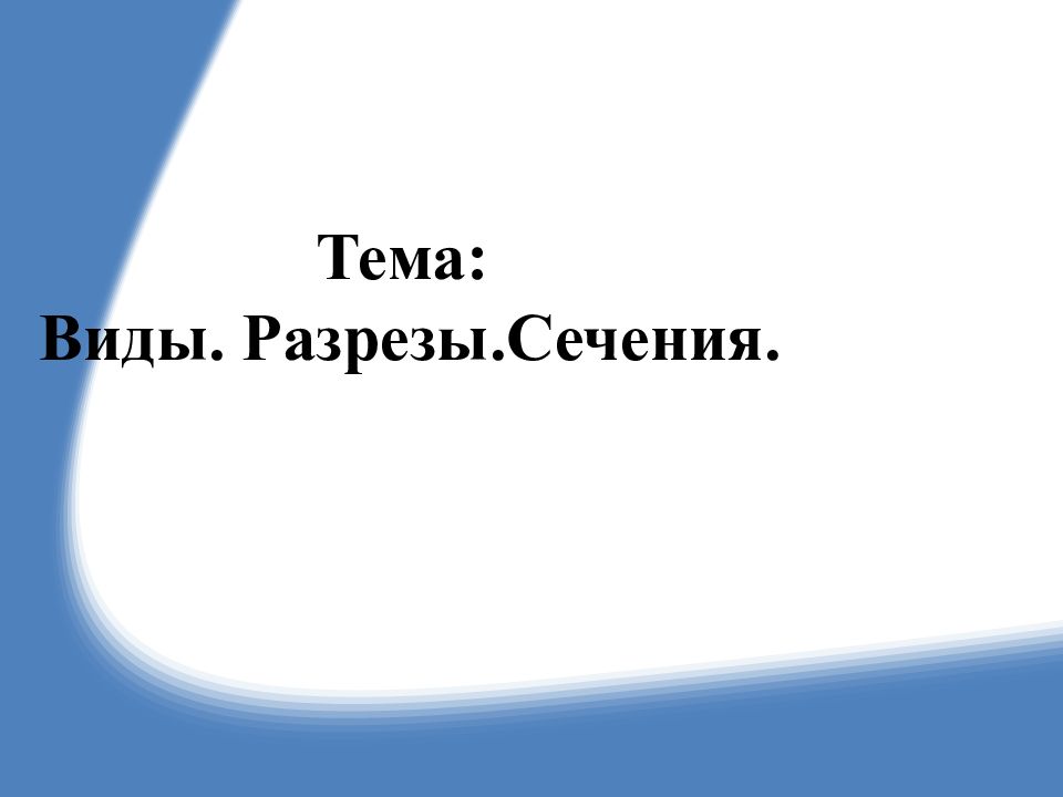 Тема: Виды. Разрезы.Сечения.