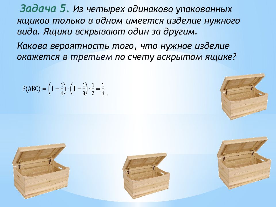 В четырех одинаковых ящиках. Задачи на по 5 штук в одном ящике. Имеются 3 одинаковых по виду ящика. Из 4 одинаковых ящиков только один содержит изделия. Ящик вид сверху сбоку.