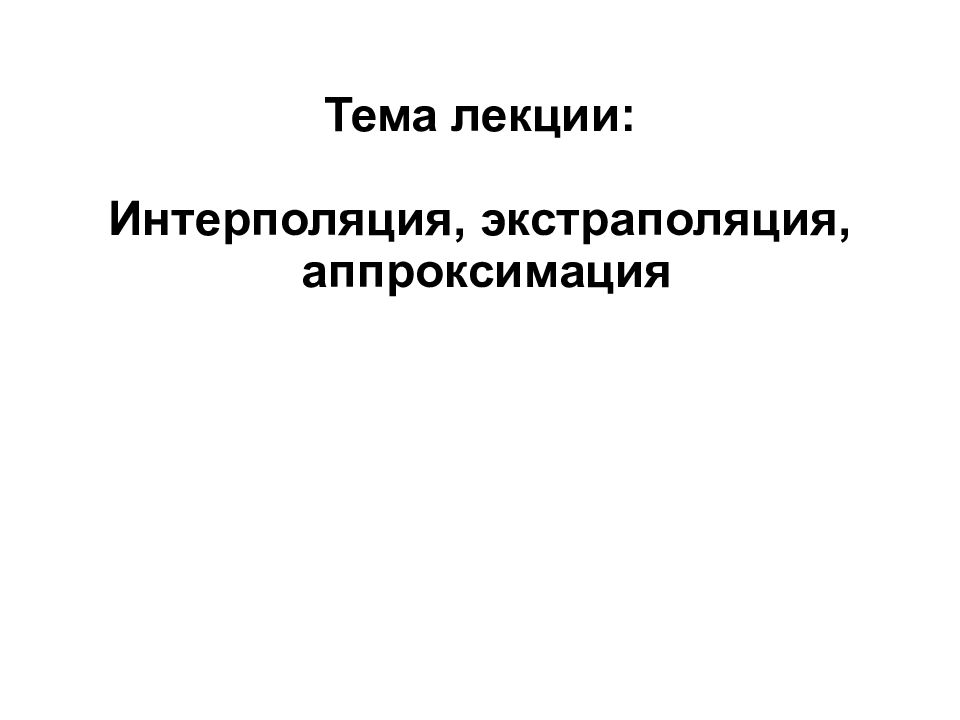 Тема лекции : Интерполяция, экстраполяция, аппроксимация
