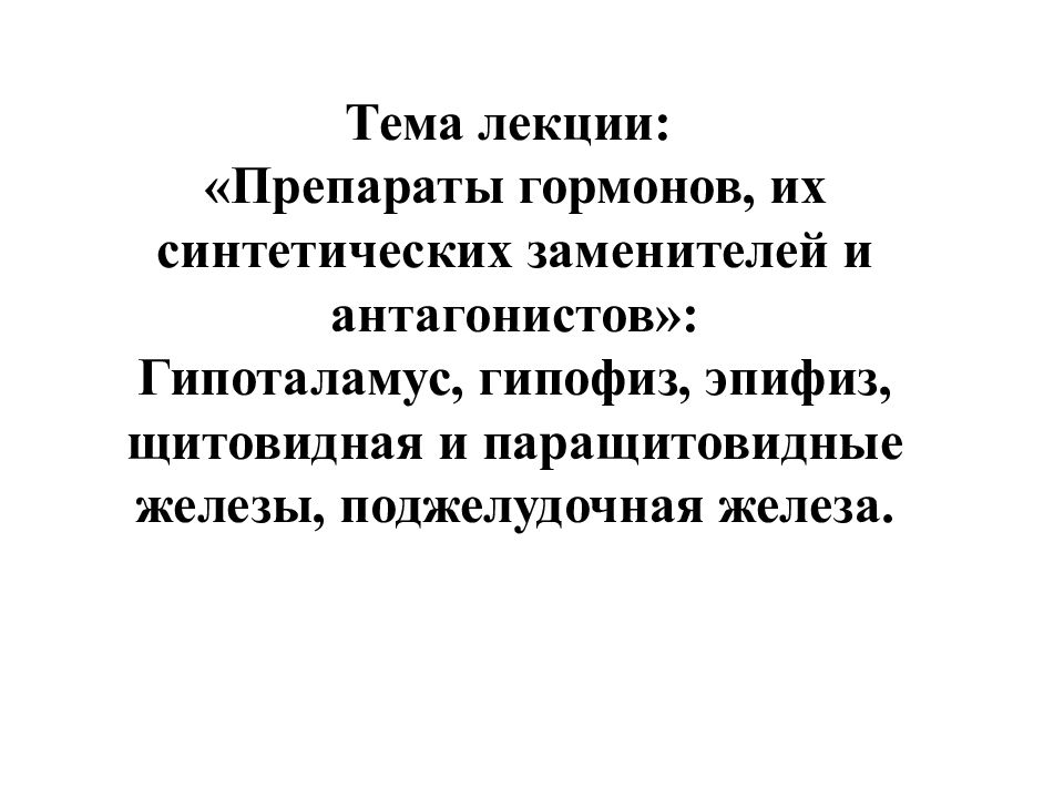 Тема лекции: «Препараты гормонов, их синтетических заменителей и антагонистов»: Гипоталамус, гипофиз, эпифиз, щитовидная и паращитовидные железы, поджелудочная
