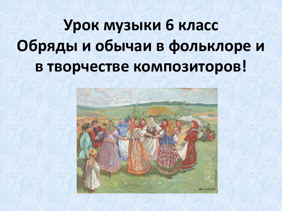 Урок музыки 6 класс Обряды и обычаи в фольклоре и в творчестве композиторов!