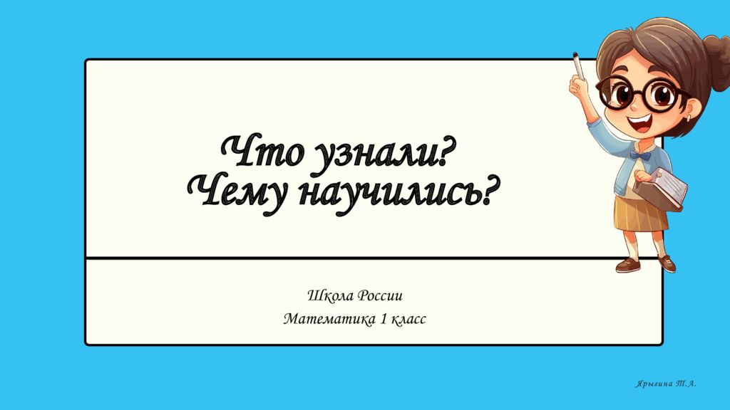 Школа России Математика 1 класс Ярыгина Т.А. Что узнали? Чему научились?