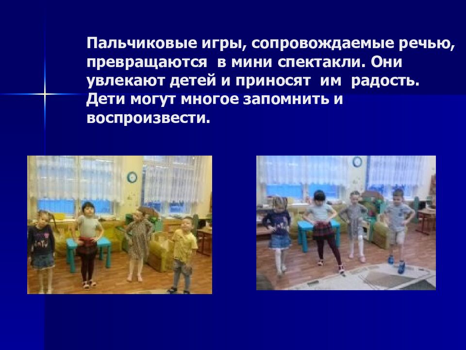 Пальчиковые игры, сопровождаемые речью, превращаются в мини спектакли. Они увлекают детей и приносят им радость. Дети могут многое запомнить и воспроизвести.