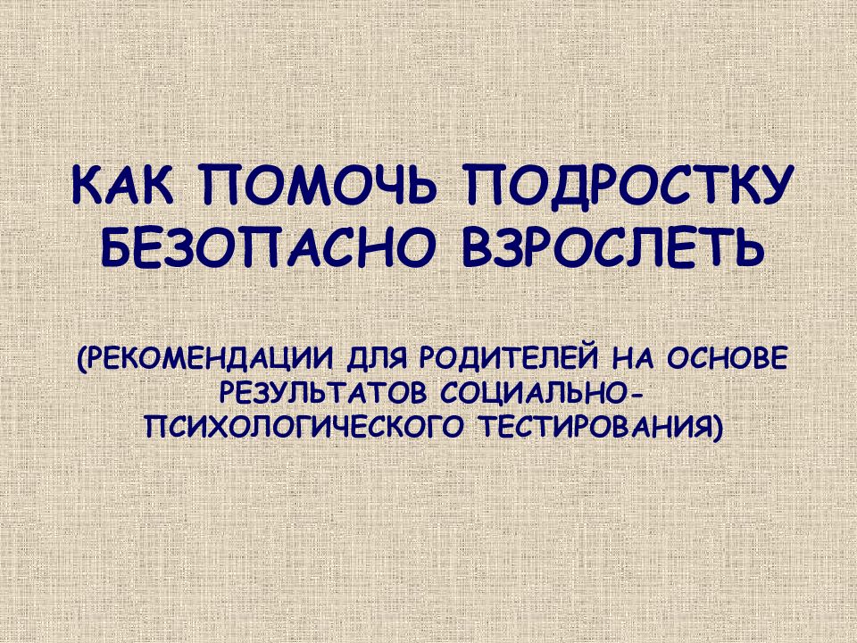 КАК ПОМОЧЬ ПОДРОСТКУ БЕЗОПАСНО ВЗРОСЛЕТЬ (РЕКОМЕНДАЦИИ ДЛЯ РОДИТЕЛЕЙ НА ОСНОВЕ РЕЗУЛЬТАТОВ СОЦИАЛЬНО-ПСИХОЛОГИЧЕСКОГО ТЕСТИРОВАНИЯ)