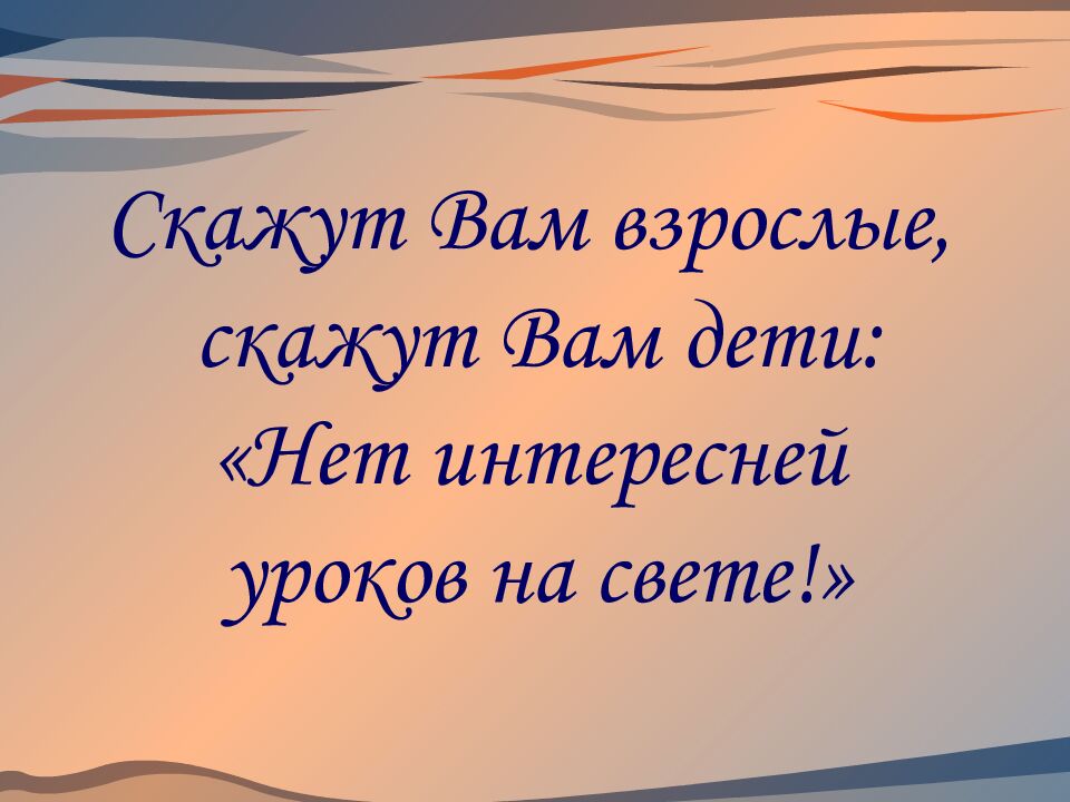 Скажут Вам взрослые, скажут Вам дети: «Нет интересней уроков на свете!»
