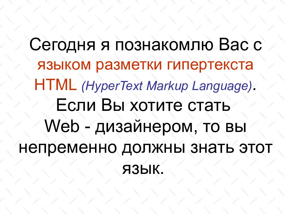 Сегодня я познакомлю Вас с языком разметки гипертекста HTML ( HyperText Markup Language). Если Вы хотите стать Web - дизайнером, то вы непременно должны знать