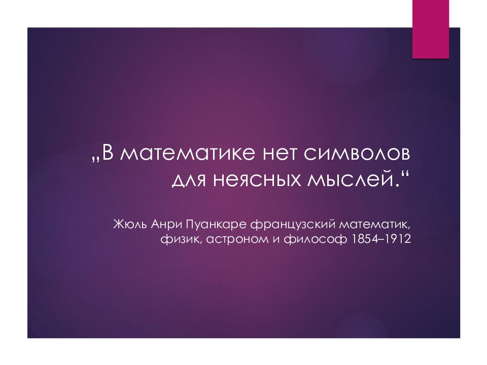 „В математике нет символов для неясных мыслей.“ Жюль Анри Пуанкаре французский математик, физик, астроном и философ 1854–1912