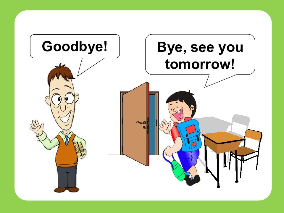 How are you tomorrow. See you tomorrow. Goodbye see you. Goodbye see you Bye. Goodbye students.