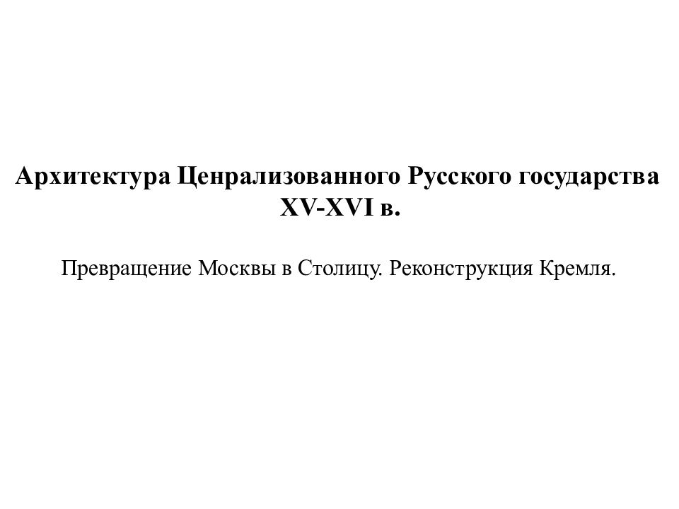 Архитектура Ценрализованного Русского государства XV-XVI в. Превращение Москвы