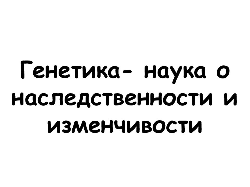 Генетика- наука о наследственности и изменчивости